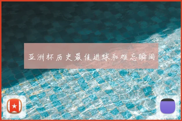 亚洲杯历史最佳进球和难忘瞬间