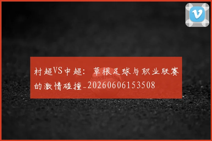 村超VS中超:草根足球与职业联赛的激情碰撞_20260606153508