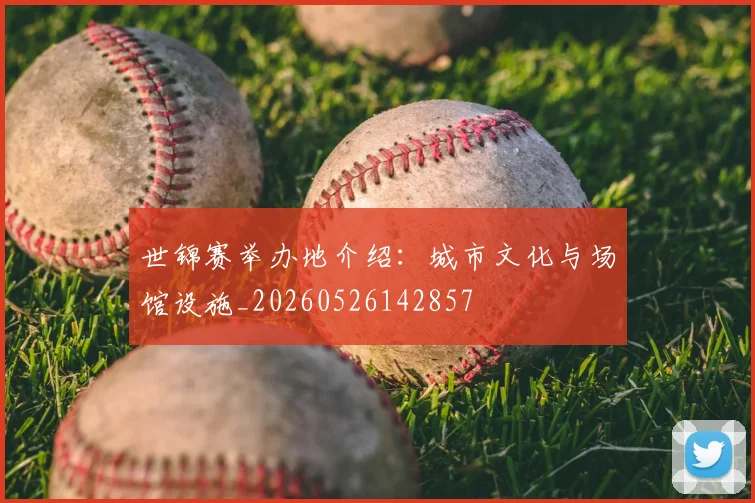 世锦赛举办地介绍：城市文化与场馆设施_20260526142857