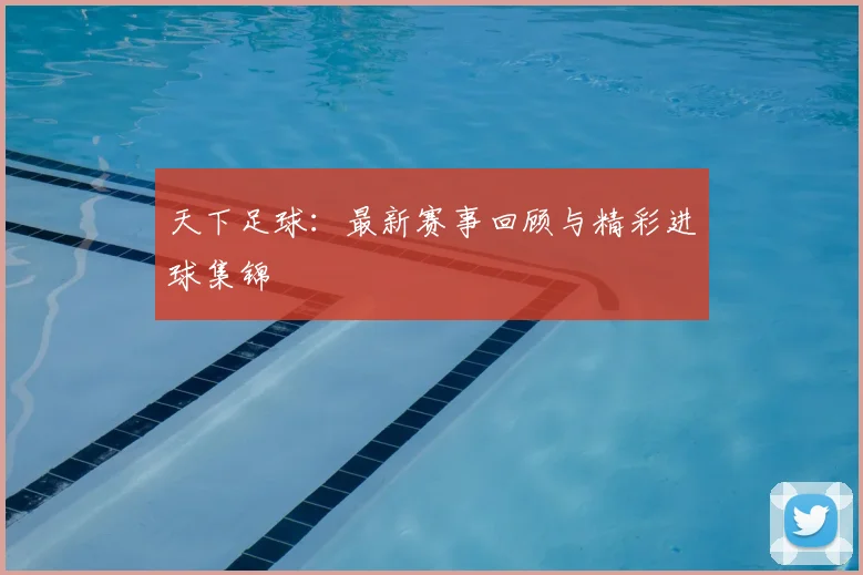 天下足球:最新赛事回顾与精彩进球集锦