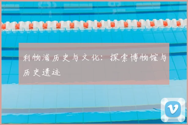 利物浦历史与文化：探索博物馆与历史遗迹