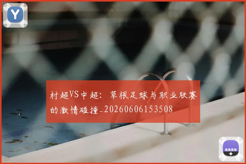 村超VS中超:草根足球与职业联赛的激情碰撞_20260606153508