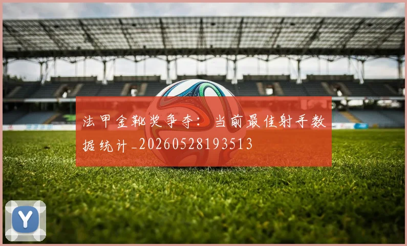 法甲金靴奖争夺:当前最佳射手数据统计_20260528193513