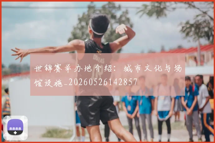 世锦赛举办地介绍:城市文化与场馆设施_20260526142857