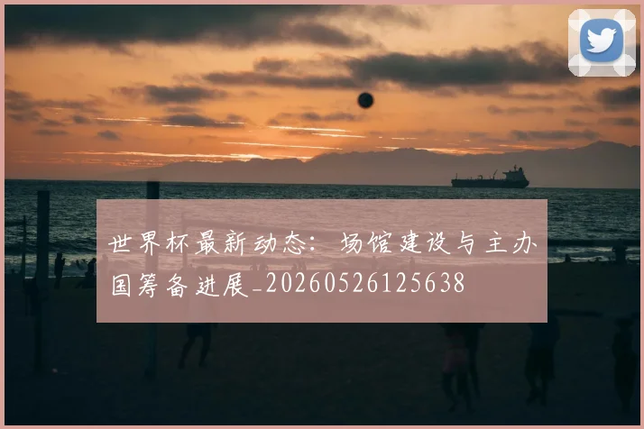 世界杯最新动态：场馆建设与主办国筹备进展_20260526125638