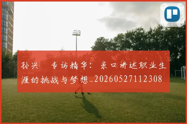 孙兴慜专访精华：亲口讲述职业生涯的挑战与梦想_20260527112308