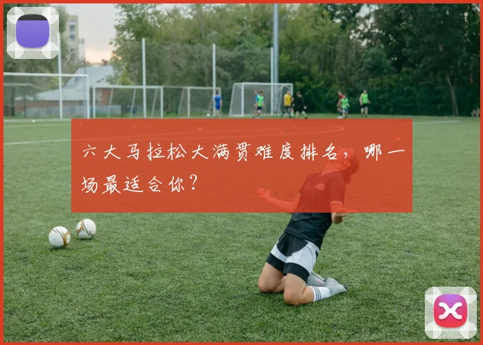六大马拉松大满贯难度排名，哪一场最适合你？