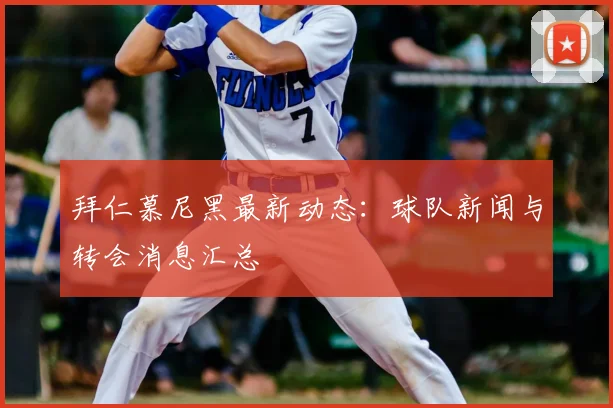 拜仁慕尼黑最新动态:球队新闻与转会消息汇总