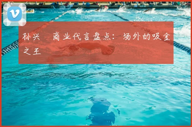 孙兴慜商业代言盘点：场外的吸金之王