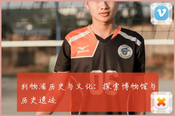 利物浦历史与文化:探索博物馆与历史遗迹