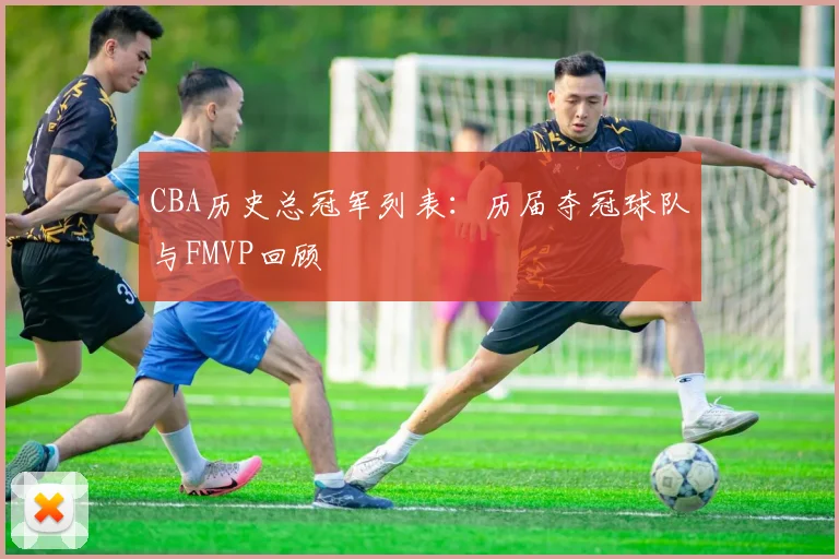 CBA历史总冠军列表:历届夺冠球队与FMVP回顾