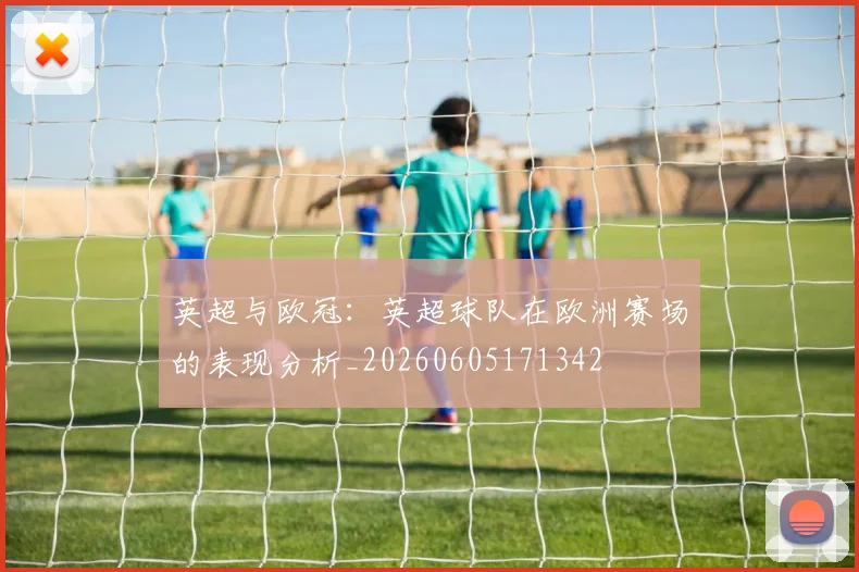 英超与欧冠:英超球队在欧洲赛场的表现分析_20260605171342
