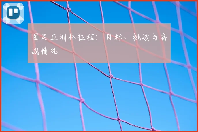 国足亚洲杯征程:目标、挑战与备战情况