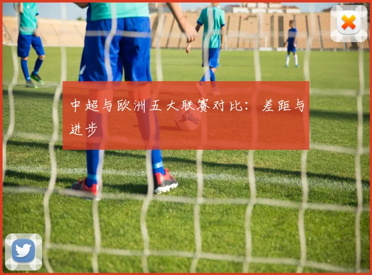 中超与欧洲五大联赛对比：差距与进步