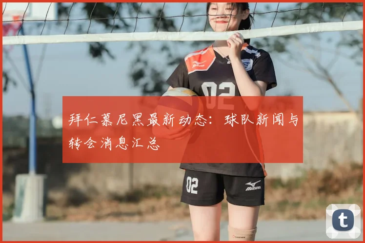 拜仁慕尼黑最新动态：球队新闻与转会消息汇总