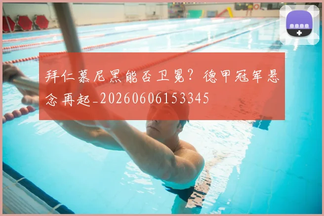 拜仁慕尼黑能否卫冕?德甲冠军悬念再起_20260606153345