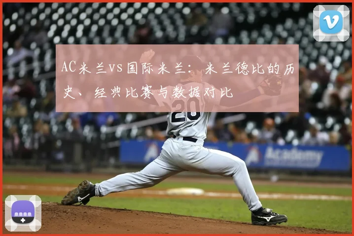 AC米兰vs国际米兰:米兰德比的历史、经典比赛与数据对比