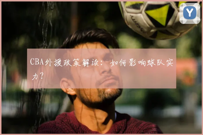 CBA外援政策解读:如何影响球队实力?