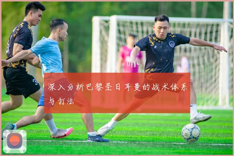 深入分析巴黎圣日耳曼的战术体系与打法