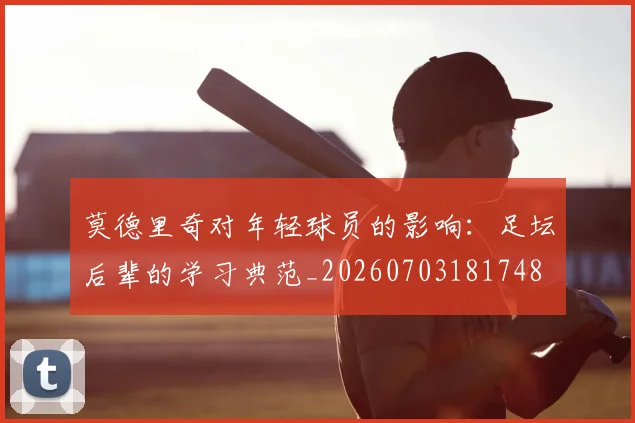 莫德里奇对年轻球员的影响：足坛后辈的学习典范_20260703181748