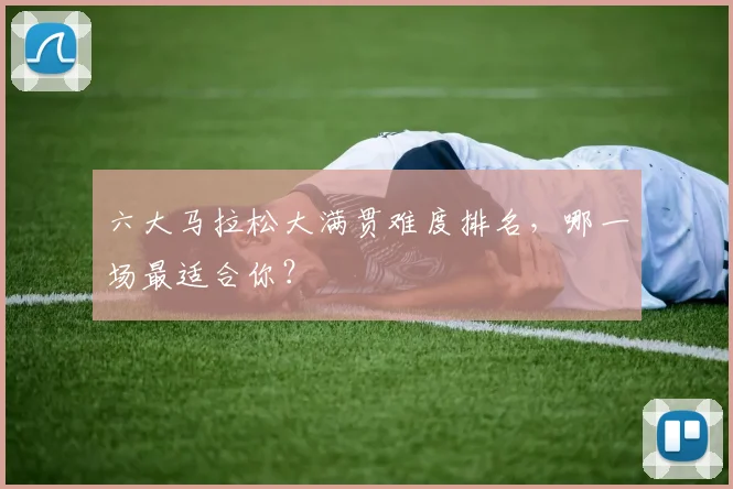 六大马拉松大满贯难度排名,哪一场最适合你?