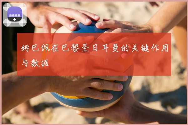 姆巴佩在巴黎圣日耳曼的关键作用与数据