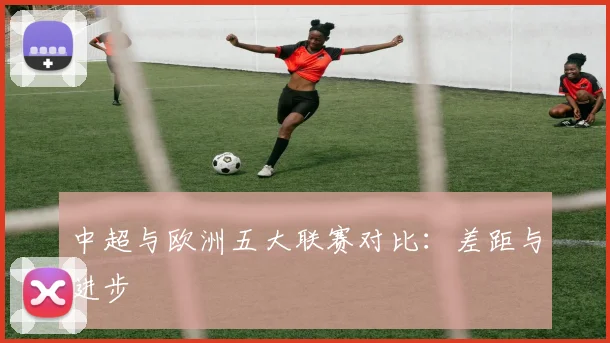中超与欧洲五大联赛对比:差距与进步