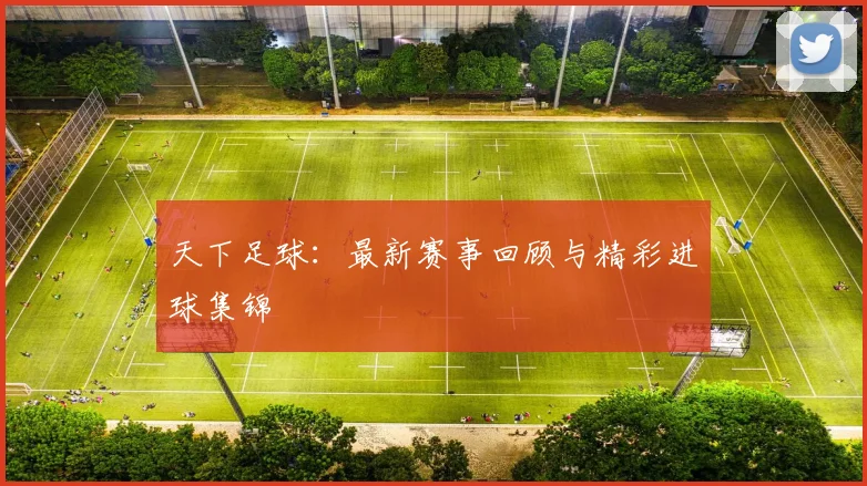 天下足球:最新赛事回顾与精彩进球集锦