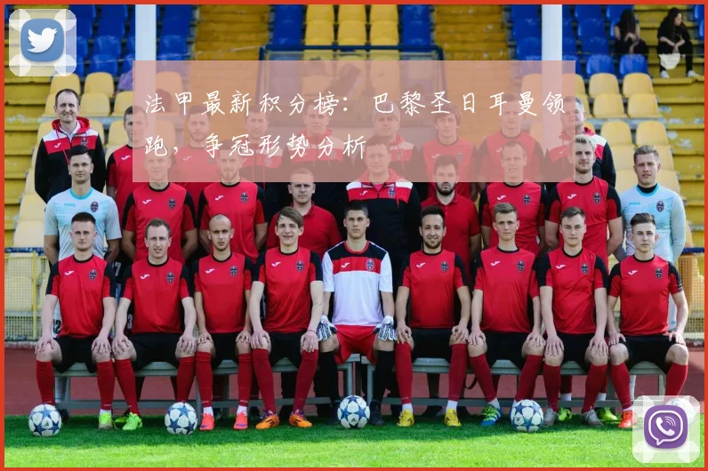 法甲最新积分榜:巴黎圣日耳曼领跑,争冠形势分析