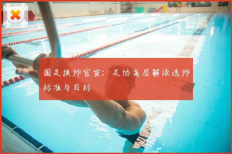 国足换帅官宣：足协高层解读选帅标准与目标